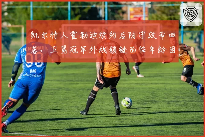 凯尔特人霍勒迪续约后防守效率回落,卫冕冠军外线锁链面临年龄困境