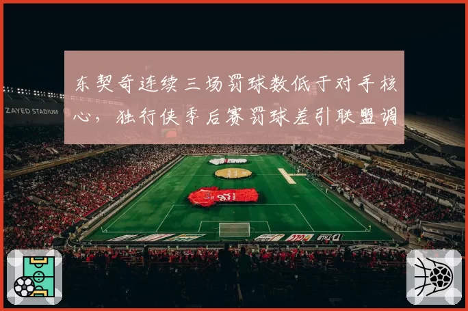 东契奇连续三场罚球数低于对手核心，独行侠季后赛罚球差引联盟调查？