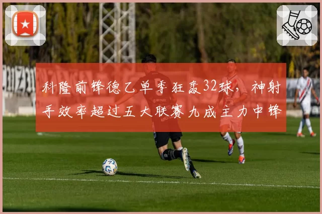 科隆前锋德乙单季狂轰32球，神射手效率超过五大联赛九成主力中锋