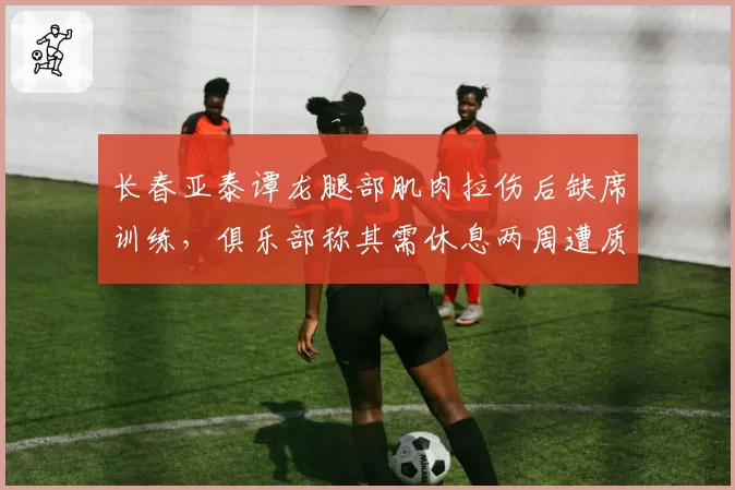 长春亚泰谭龙腿部肌肉拉伤后缺席训练，俱乐部称其需休息两周遭质疑