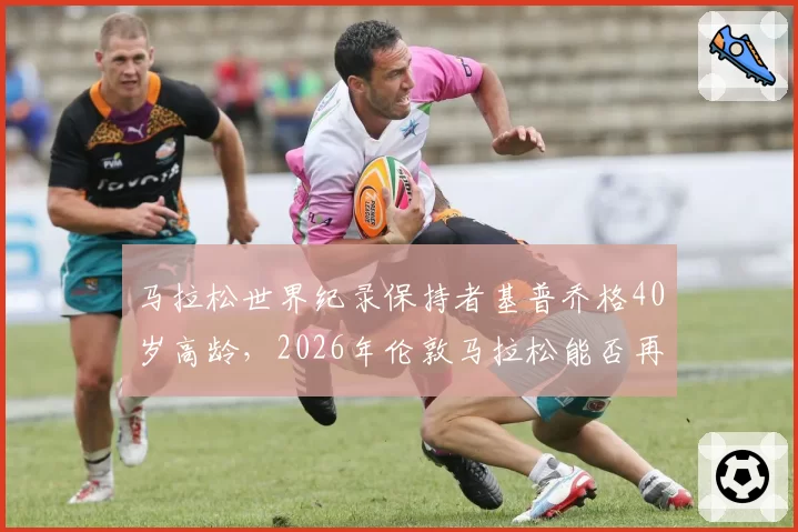 马拉松世界纪录保持者基普乔格40岁高龄，2026年伦敦马拉松能否再创奇迹？