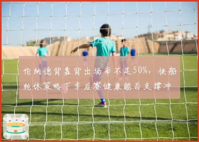 伦纳德背靠背出场率不足50%,快船轮休策略下季后赛健康能否支撑冲冠野心