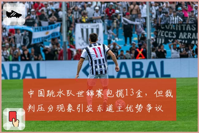 中国跳水队世锦赛包揽13金，但裁判压分现象引发东道主优势争议