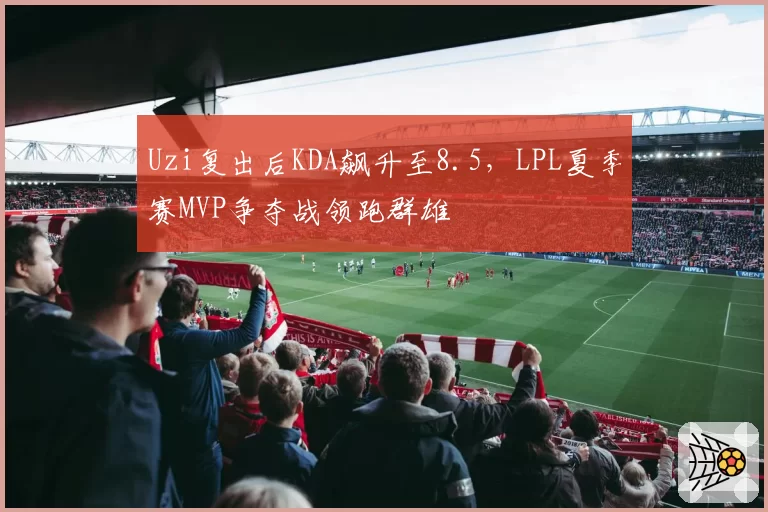 Uzi复出后KDA飙升至8.5，LPL夏季赛MVP争夺战领跑群雄