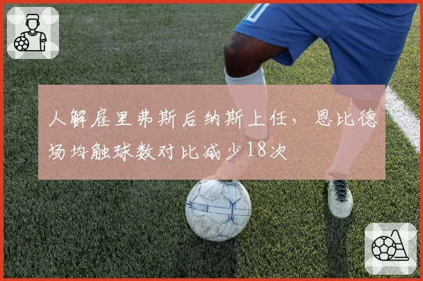 人解雇里弗斯后纳斯上任，恩比德场均触球数对比减少18次