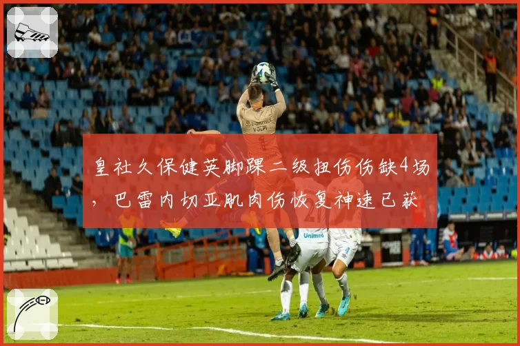皇社久保健英脚踝二级扭伤伤缺4场，巴雷内切亚肌肉伤恢复神速已获医疗组放行