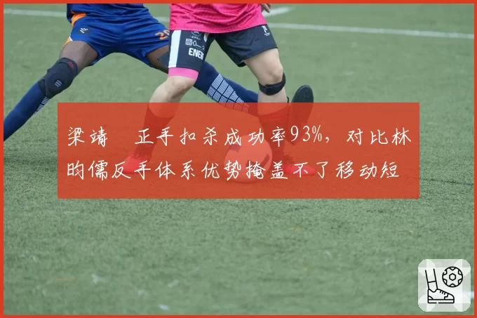 梁靖崑正手扣杀成功率93%，对比林昀儒反手体系优势掩盖不了移动短板