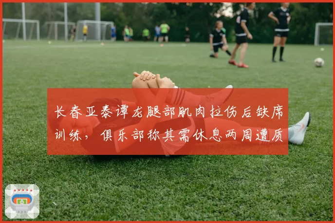 长春亚泰谭龙腿部肌肉拉伤后缺席训练，俱乐部称其需休息两周遭质疑