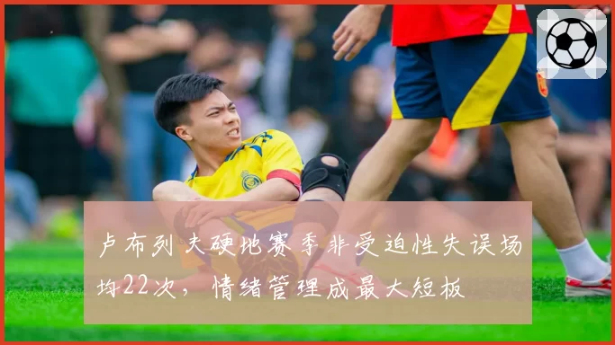 卢布列夫硬地赛季非受迫性失误场均22次，情绪管理成最大短板