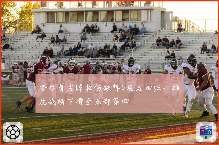 字母哥左膝扭伤缺阵6场后回归,雄鹿战绩下滑至东部第四