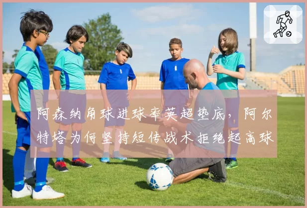 阿森纳角球进球率英超垫底，阿尔特塔为何坚持短传战术拒绝起高球？
