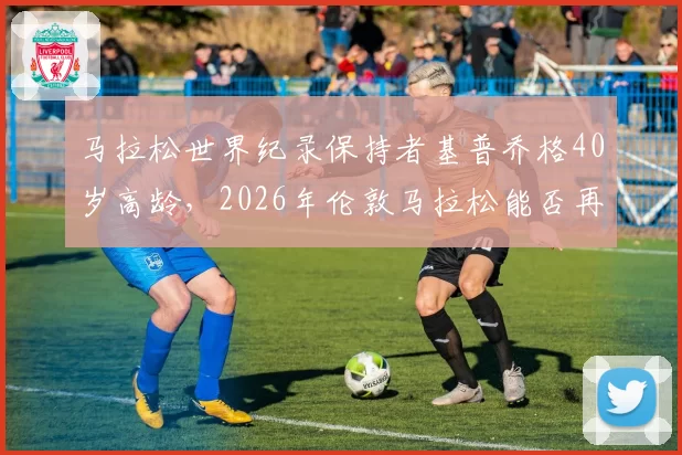马拉松世界纪录保持者基普乔格40岁高龄,2026年伦敦马拉松能否再创奇迹?