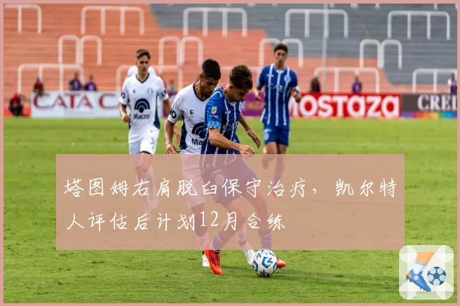塔图姆右肩脱臼保守治疗，凯尔特人评估后计划12月合练