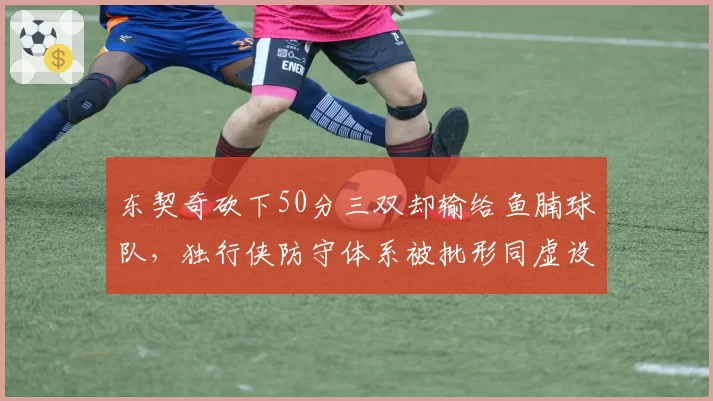 东契奇砍下50分三双却输给鱼腩球队，独行侠防守体系被批形同虚设