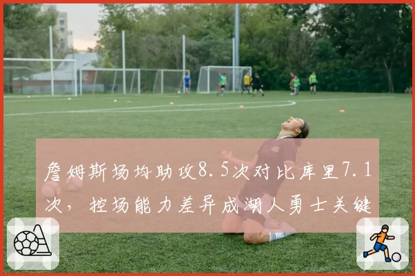 詹姆斯场均助攻8.5次对比库里7.1次,控场能力差异成湖人勇士关键