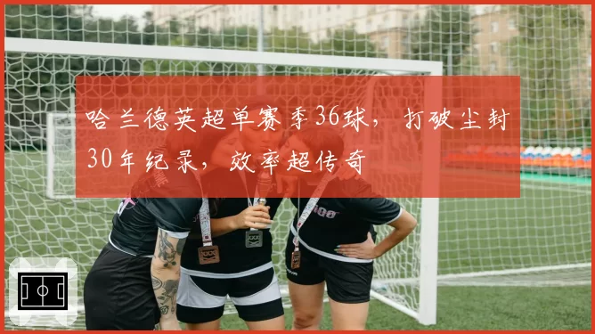 哈兰德英超单赛季36球,打破尘封30年纪录,效率超传奇