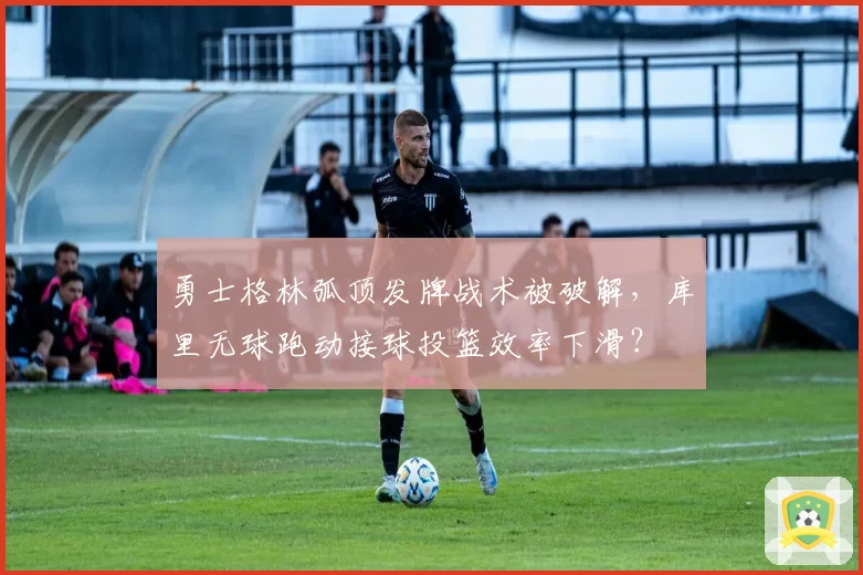 勇士格林弧顶发牌战术被破解，库里无球跑动接球投篮效率下滑？