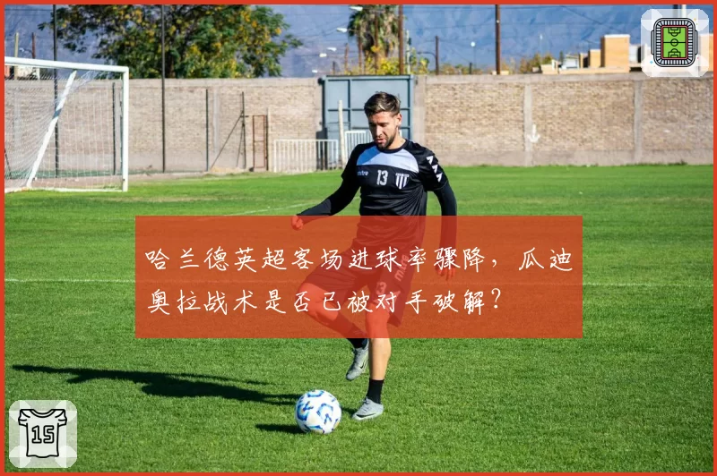 哈兰德英超客场进球率骤降，瓜迪奥拉战术是否已被对手破解？