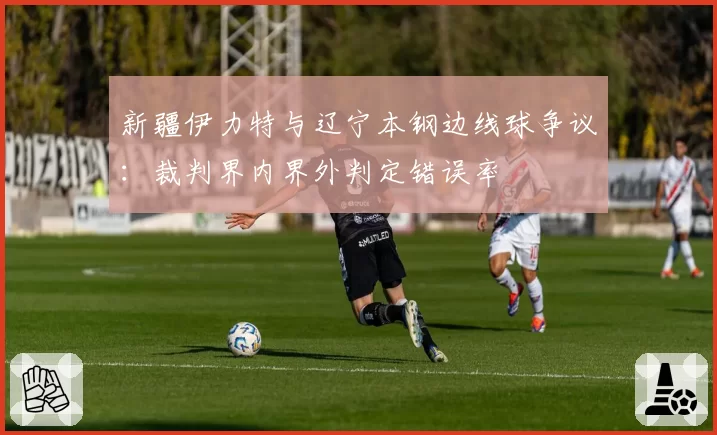 新疆伊力特与辽宁本钢边线球争议:裁判界内界外判定错误率
