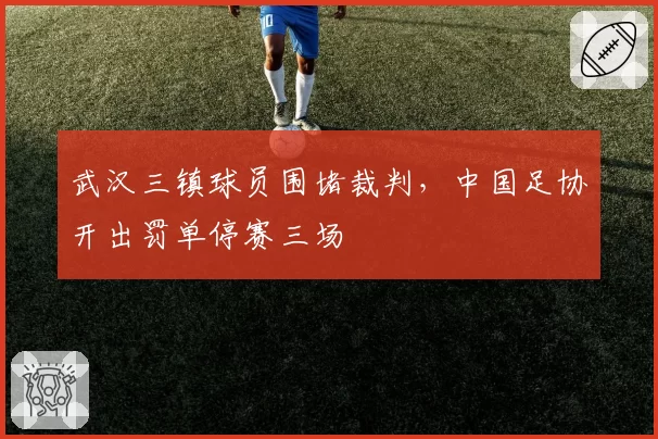 武汉三镇球员围堵裁判,中国足协开出罚单停赛三场