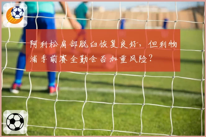 阿利松肩部脱臼恢复良好，但利物浦季前赛全勤会否加重风险？