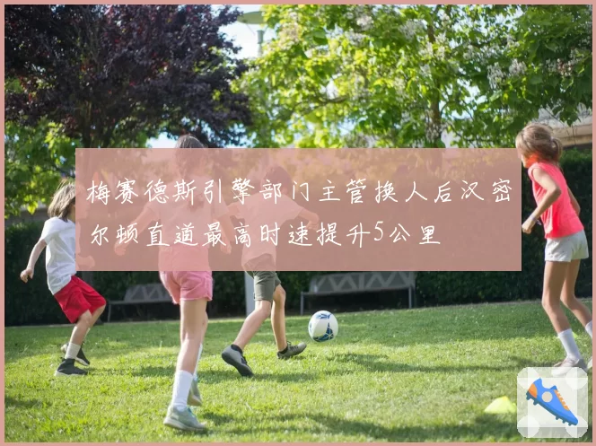 梅赛德斯引擎部门主管换人后汉密尔顿直道最高时速提升5公里