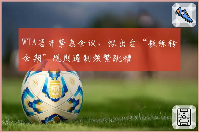 WTA召开紧急会议,拟出台“教练转会期”规则遏制频繁跳槽