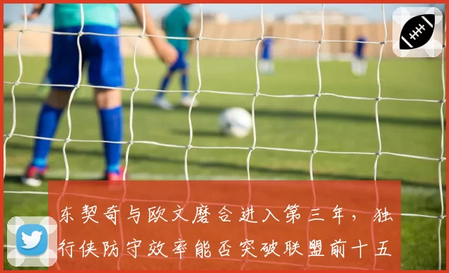 东契奇与欧文磨合进入第三年,独行侠防守效率能否突破联盟前十五?