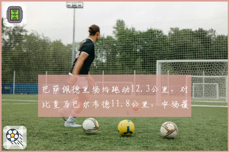 巴萨佩德里场均跑动12.3公里，对比皇马巴尔韦德11.8公里，中场覆盖面积成胜负手