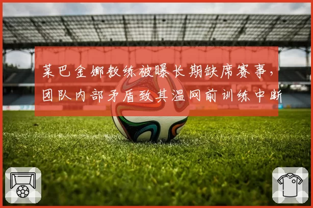 莱巴金娜教练被曝长期缺席赛事，团队内部矛盾致其温网前训练中断