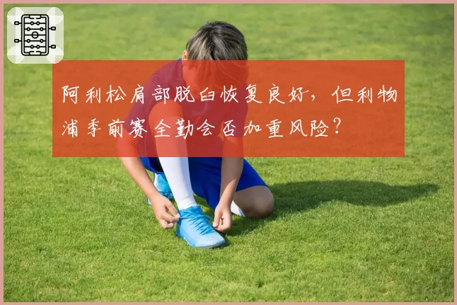 阿利松肩部脱臼恢复良好,但利物浦季前赛全勤会否加重风险?