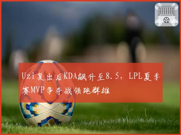 Uzi复出后KDA飙升至8.5,LPL夏季赛MVP争夺战领跑群雄