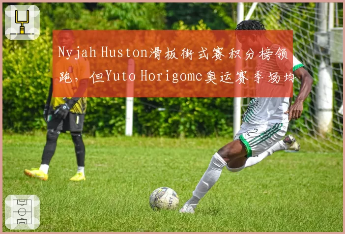 Nyjah Huston滑板街式赛积分榜领跑，但Yuto Horigome奥运赛季场均得分91.3更高