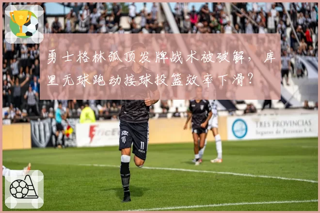 勇士格林弧顶发牌战术被破解,库里无球跑动接球投篮效率下滑?