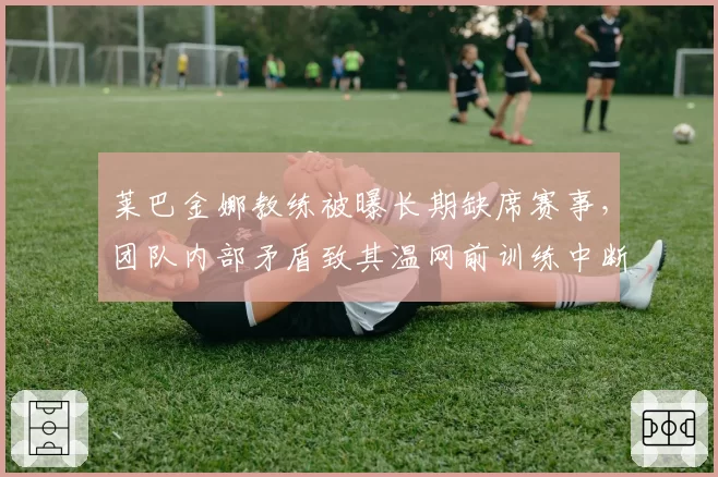 莱巴金娜教练被曝长期缺席赛事，团队内部矛盾致其温网前训练中断