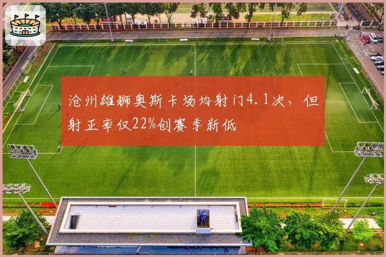 沧州雄狮奥斯卡场均射门4.1次，但射正率仅22%创赛季新低