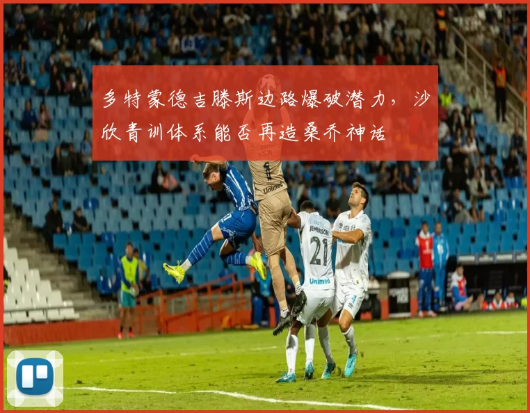 多特蒙德吉滕斯边路爆破潜力，沙欣青训体系能否再造桑乔神话