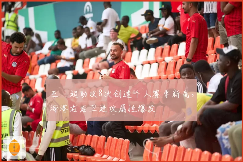 王燊超助攻8次创造个人赛季新高，海港右后卫进攻属性爆发