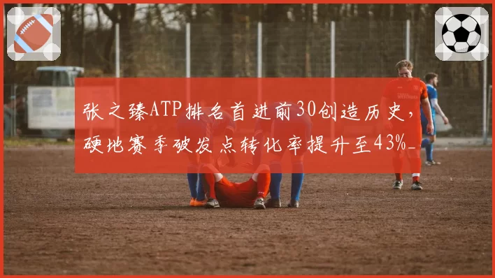 张之臻ATP排名首进前30创造历史，硬地赛季破发点转化率提升至43%__br_