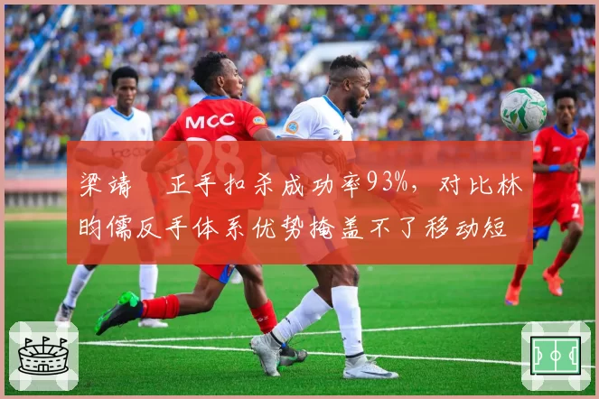 梁靖崑正手扣杀成功率93%,对比林昀儒反手体系优势掩盖不了移动短板