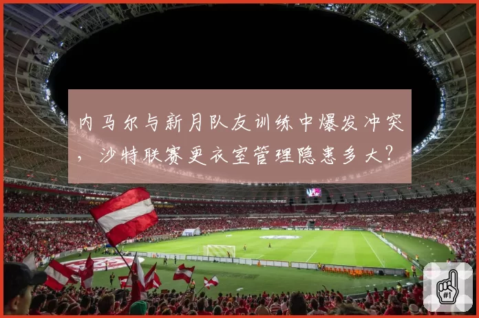 内马尔与新月队友训练中爆发冲突,沙特联赛更衣室管理隐患多大?