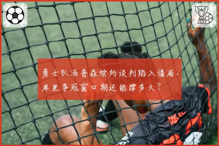 勇士队汤普森续约谈判陷入僵局，库里争冠窗口期还能撑多久？