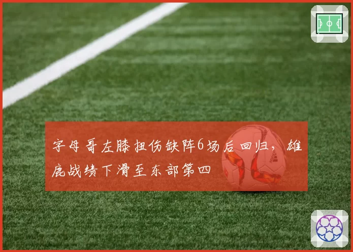 字母哥左膝扭伤缺阵6场后回归，雄鹿战绩下滑至东部第四