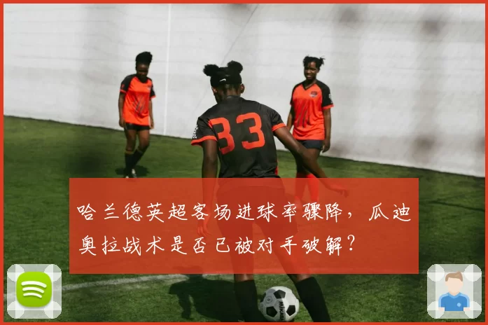 哈兰德英超客场进球率骤降，瓜迪奥拉战术是否已被对手破解？