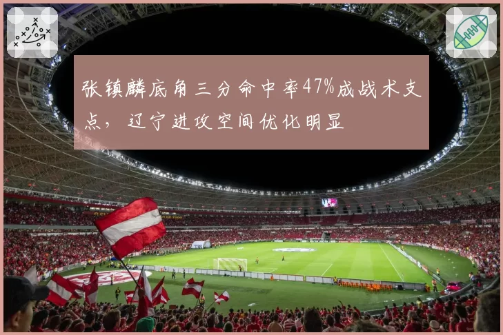 张镇麟底角三分命中率47%成战术支点，辽宁进攻空间优化明显